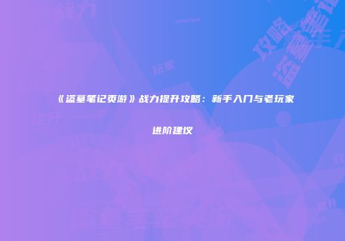 《盗墓笔记页游》战力提升攻略：新手入门与老玩家进阶建议