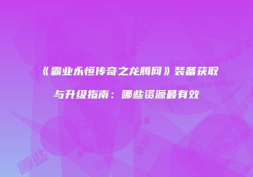 《霸业永恒传奇之龙腾网》装备获取与升级指南：哪些资源最有效