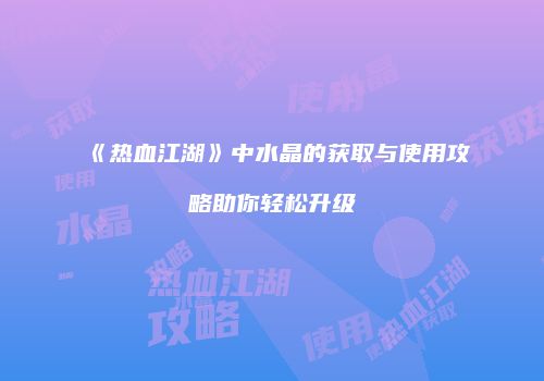 《热血江湖》中水晶的获取与使用攻略助你轻松升级