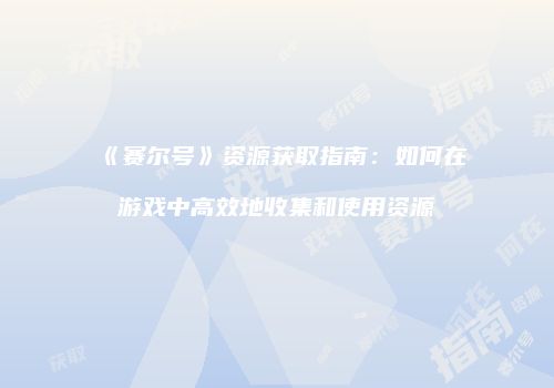《赛尔号》资源获取指南：如何在游戏中高效地收集和使用资源