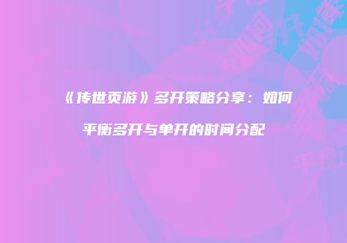 《传世页游》多开策略分享:如何平衡多开与单开的时间分配