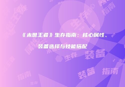 《末世王者》生存指南：核心属性、装备选择与技能搭配