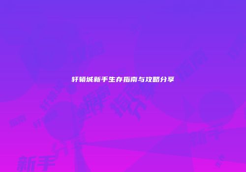 轩辕城新手生存指南与攻略分享