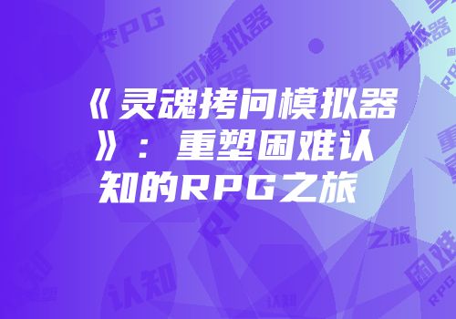 《灵魂拷问模拟器》：重塑困难认知的RPG之旅