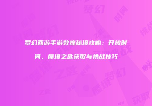 梦幻西游手游敦煌秘境攻略：开放时间、蜃境之匙获取与挑战技巧