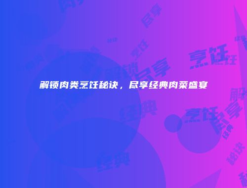 解锁肉类烹饪秘诀，尽享经典肉菜盛宴