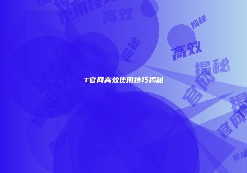 T官网高效使用技巧揭秘
