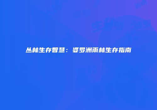 丛林生存智慧：婆罗洲雨林生存指南