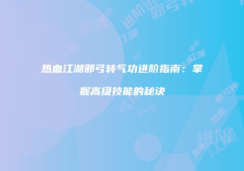 热血江湖邪弓转气功进阶指南：掌握高级技能的秘诀