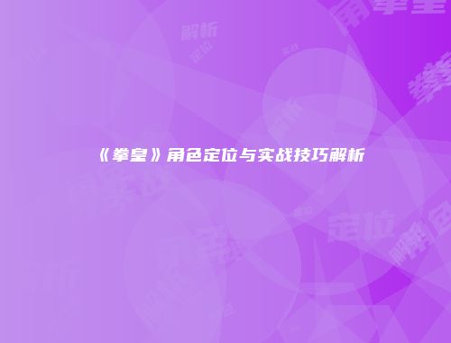 《拳皇》角色定位与实战技巧解析
