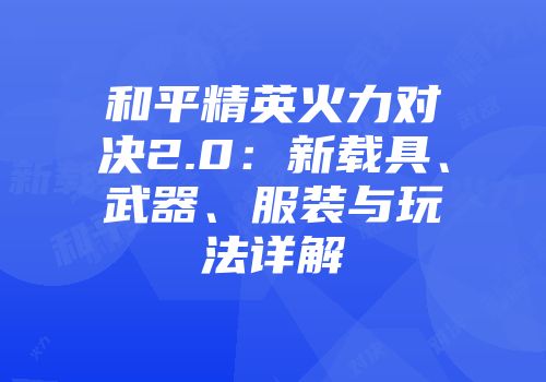和平精英火力对决2.0：新载具、武器、服装与玩法详解