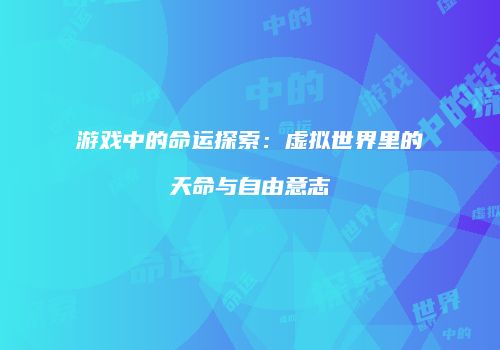 游戏中的命运探索：虚拟世界里的天命与自由意志