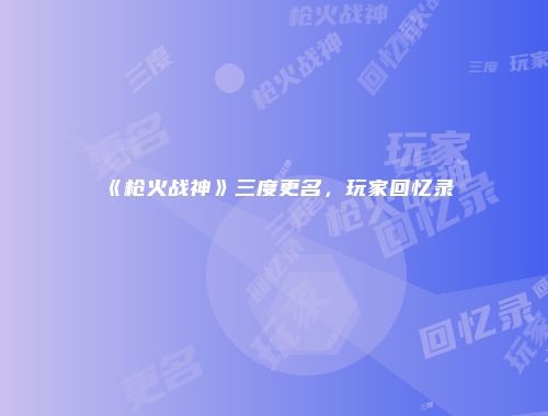 《枪火战神》三度更名，玩家回忆录