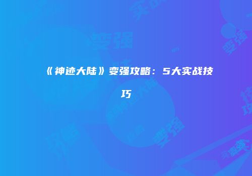 《神迹大陆》变强攻略：5大实战技巧