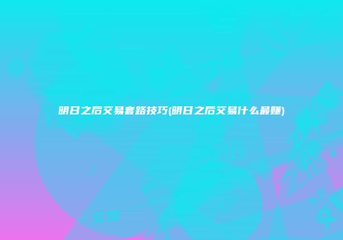 明日之后交易套路技巧(明日之后交易什么最赚)