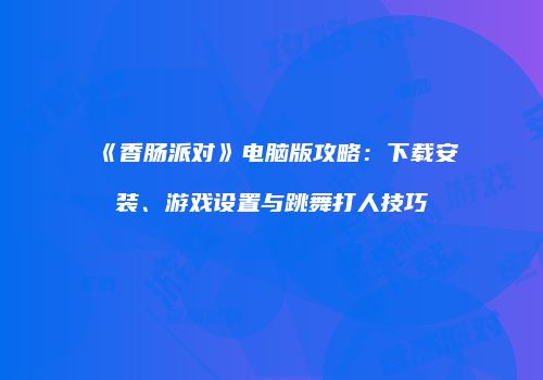 《香肠派对》电脑版攻略：下载安装、游戏设置与跳舞打人技巧