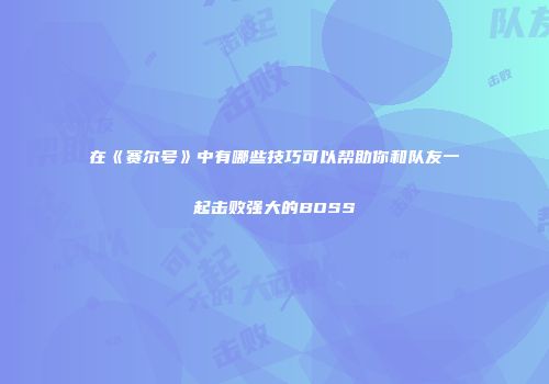 在《赛尔号》中有哪些技巧可以帮助你和队友一起击败强大的BOSS
