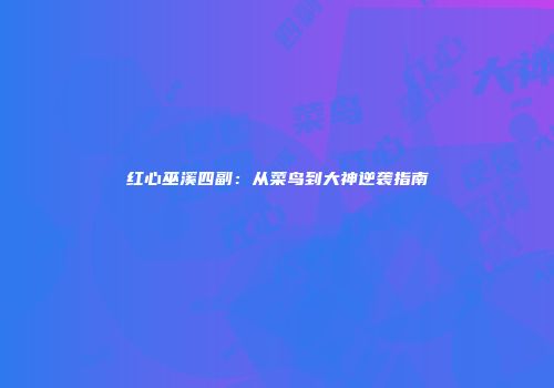 红心巫溪四副：从菜鸟到大神逆袭指南