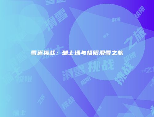 雪道挑战：瑞士墙与极限滑雪之旅
