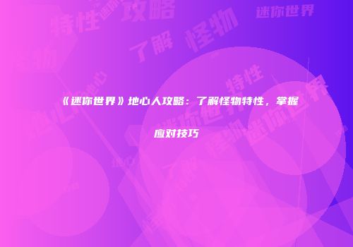 《迷你世界》地心人攻略：了解怪物特性，掌握应对技巧