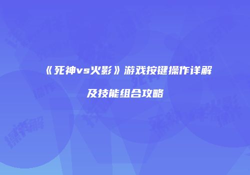 《死神vs火影》游戏按键操作详解及技能组合攻略