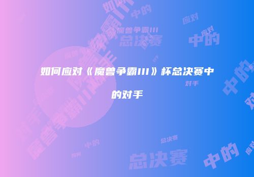 如何应对《魔兽争霸III》杯总决赛中的对手