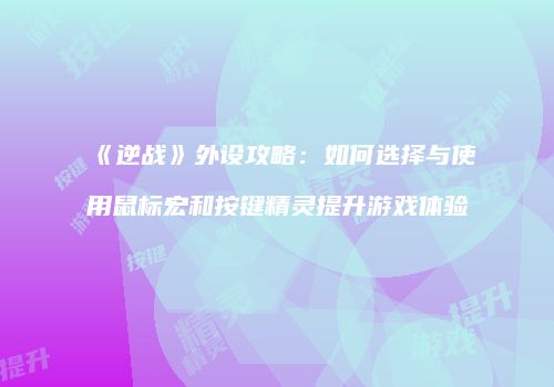 《逆战》外设攻略：如何选择与使用鼠标宏和按键精灵提升游戏体验