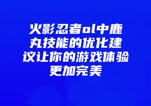 火影忍者ol中鹿丸技能的优化建议让你的游戏体验更加完美