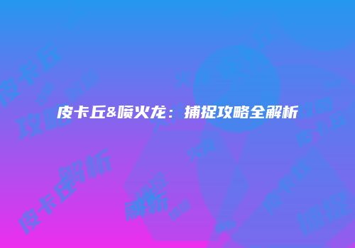 皮卡丘&喷火龙：捕捉攻略全解析