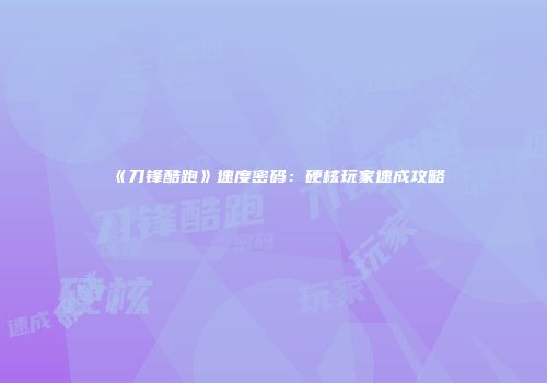 《刀锋酷跑》速度密码：硬核玩家速成攻略