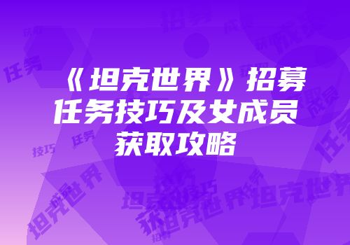 《坦克世界》招募任务技巧及女成员获取攻略