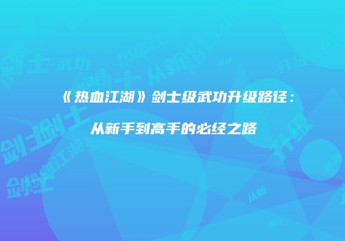 《热血江湖》剑士级武功升级路径：从新手到高手的必经之路