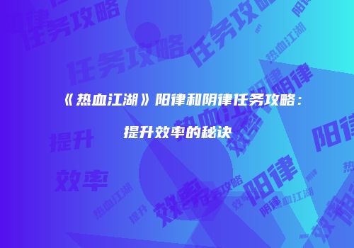 《热血江湖》阳律和阴律任务攻略：提升效率的秘诀