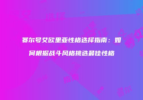 赛尔号艾欧里亚性格选择指南:如何根据战斗风格挑选最佳性格