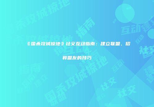 《国杀攻城掠地》社交互动指南：建立联盟、招募盟友的技巧