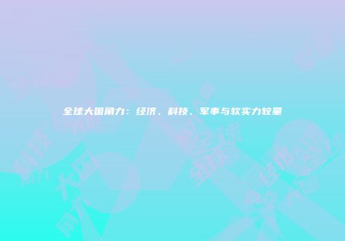 全球大国角力：经济、科技、军事与软实力较量