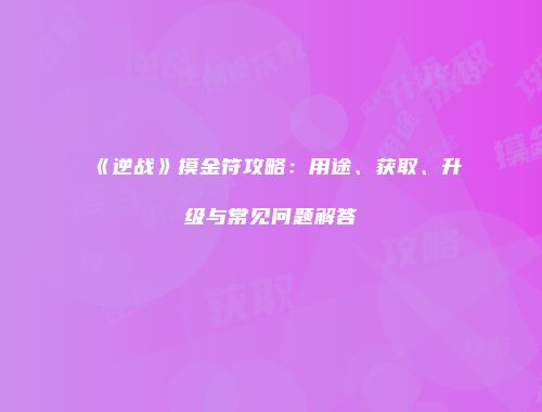 《逆战》摸金符攻略：用途、获取、升级与常见问题解答