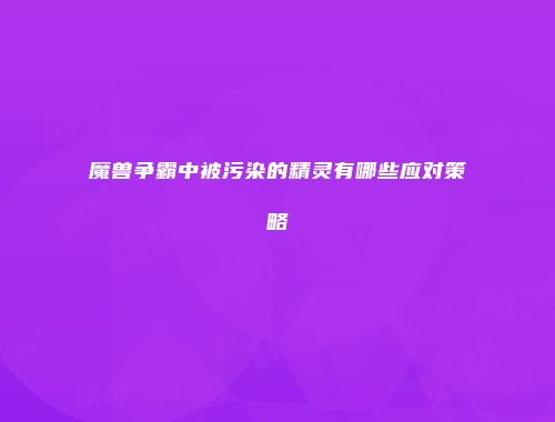 魔兽争霸中被污染的精灵有哪些应对策略