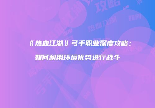 《热血江湖》弓手职业深度攻略：如何利用环境优势进行战斗