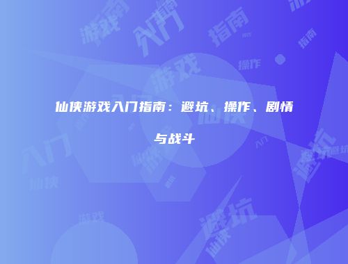 仙侠游戏入门指南：避坑、操作、剧情与战斗