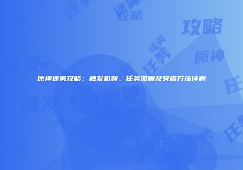 原神迷雾攻略：触发机制、任务流程及突破方法详解