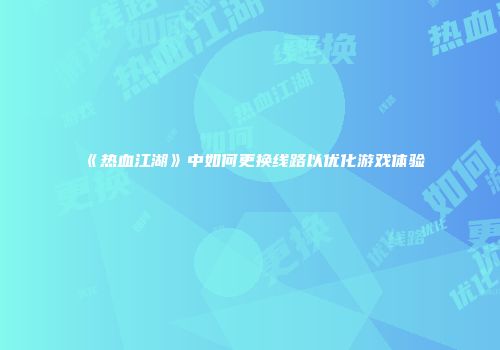 《热血江湖》中如何更换线路以优化游戏体验