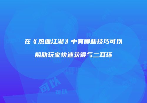 在《热血江湖》中有哪些技巧可以帮助玩家快速获得气二耳环