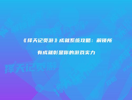 《择天记页游》成就系统攻略：解锁所有成就彰显你的游戏实力