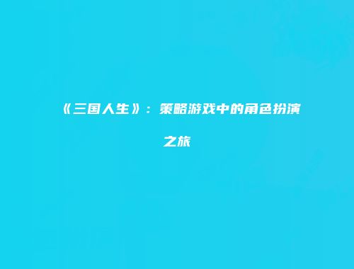 《三国人生》：策略游戏中的角色扮演之旅