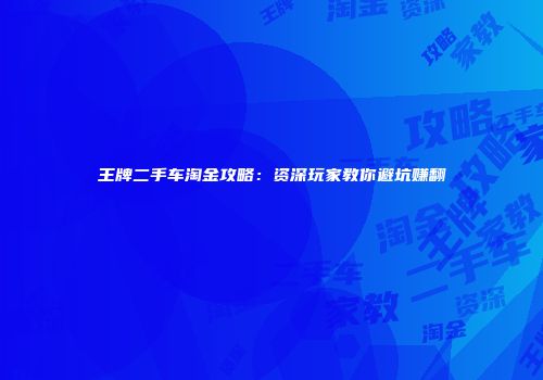 王牌二手车淘金攻略：资深玩家教你避坑赚翻