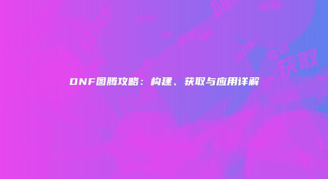DNF图腾攻略：构建、获取与应用详解