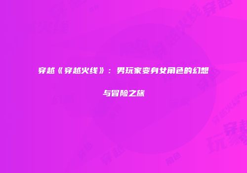 穿越《穿越火线》：男玩家变身女角色的幻想与冒险之旅