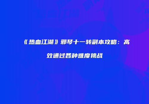 《热血江湖》邪琴十一转副本攻略：高效通过各种难度挑战