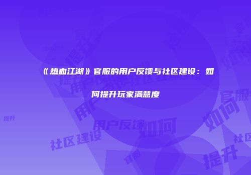 《热血江湖》官服的用户反馈与社区建设：如何提升玩家满意度